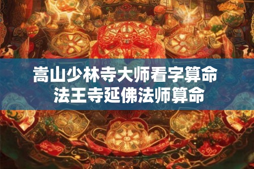 嵩山少林寺大师看字算命  法王寺延佛法师算命
