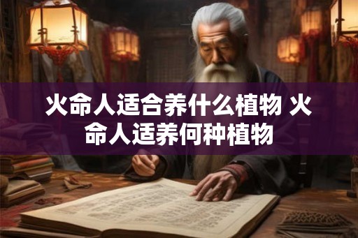 火命人适合养什么植物 火命人适养何种植物
