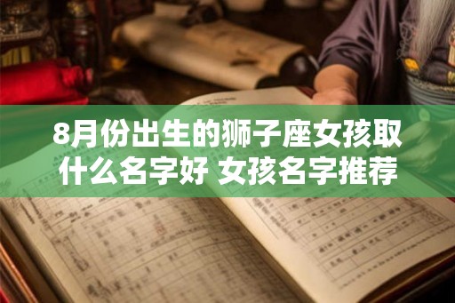 8月份出生的狮子座女孩取什么名字好 女孩名字推荐 8月份出生的狮子座女孩取什么名字好 女孩名字推荐