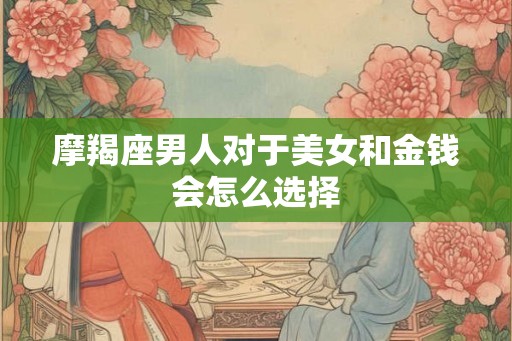 摩羯座男人对于美女和金钱会怎么选择