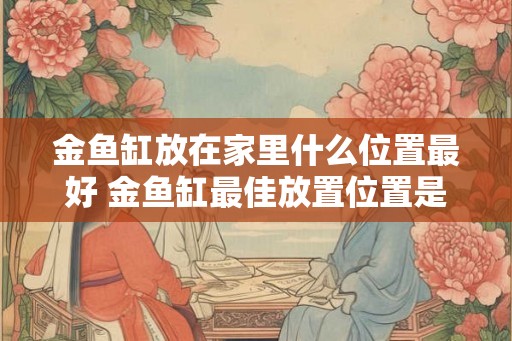 金鱼缸放在家里什么位置最好 金鱼缸最佳放置位置是哪里