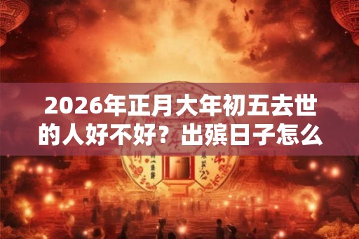 2026年正月大年初五去世的人好不好？出殡日子怎么选？