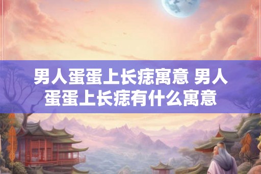 男人蛋蛋上长痣寓意 男人蛋蛋上长痣有什么寓意