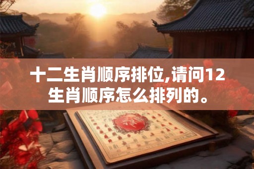 十二生肖顺序排位,请问12生肖顺序怎么排列的。