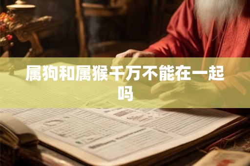 属狗和属猴千万不能在一起吗 属狗和属猴千万不能在一起吗