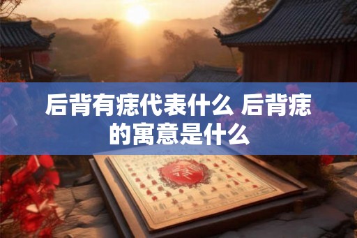 后背有痣代表什么 后背痣的寓意是什么