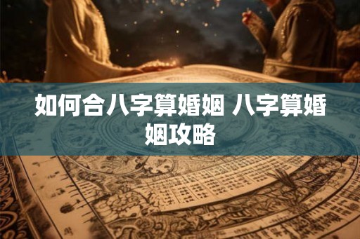 如何合八字算婚姻 八字算婚姻攻略