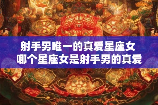 射手男唯一的真爱星座女 哪个星座女是射手男的真爱