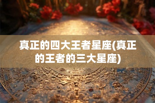 真正的四大王者星座(真正的王者的三大星座)