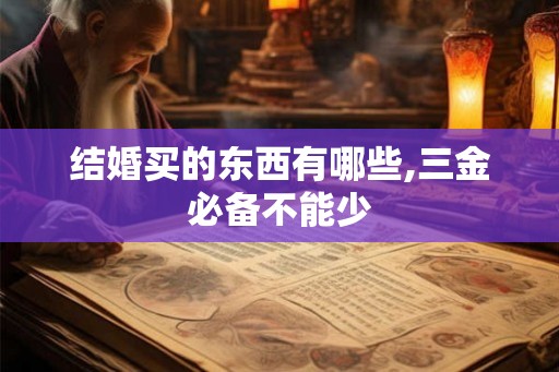 结婚买的东西有哪些,三金必备不能少