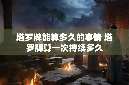 塔罗牌能算多久的事情 塔罗牌算一次持续多久