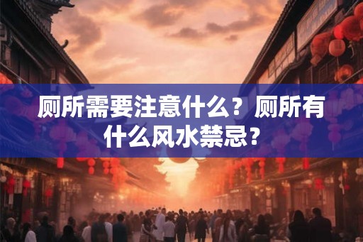 厕所需要注意什么？厕所有什么风水禁忌？