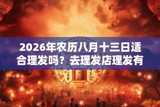 2026年农历八月十三日适合理发吗?去理发店理发有什么讲究? 2026年农历八月十三日适合理发吗?去理发店理发有什么讲究?