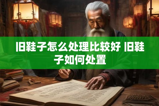 旧鞋子怎么处理比较好 旧鞋子如何处置 旧鞋子怎么处理比较好 旧鞋子如何处置