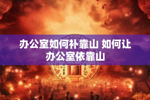 办公室如何补靠山 如何让办公室依靠山