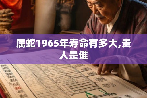 属蛇1965年寿命有多大,贵人是谁