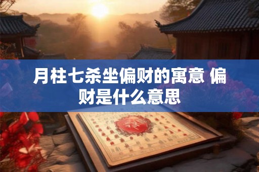 月柱七杀坐偏财的寓意 偏财是什么意思 月柱七杀坐偏财的寓意 偏财是什么意思