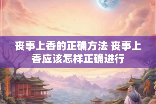 丧事上香的正确方法 丧事上香应该怎样正确进行