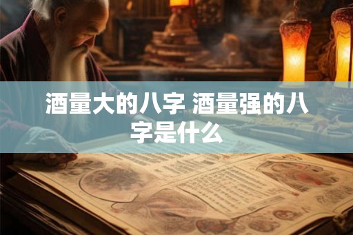 酒量大的八字 酒量强的八字是什么 酒量大的八字 酒量强的八字是什么
