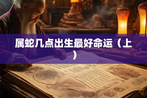 属蛇几点出生最好命运（上）