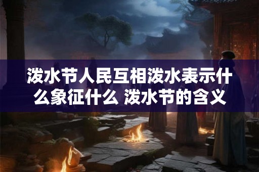 泼水节人民互相泼水表示什么象征什么 泼水节的含义！