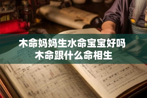木命妈妈生水命宝宝好吗 木命跟什么命相生
