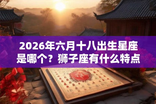 2026年六月十八出生星座是哪个？狮子座有什么特点