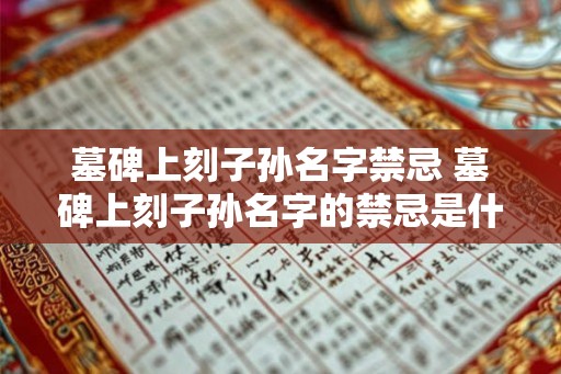墓碑上刻子孙名字禁忌 墓碑上刻子孙名字的禁忌是什么
