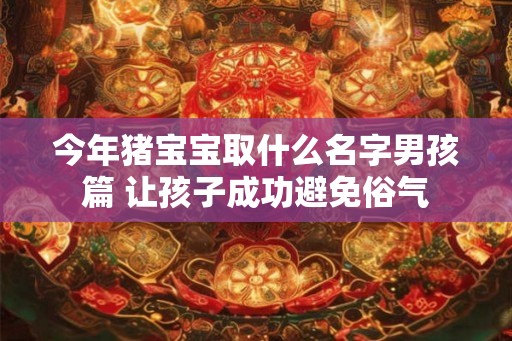今年猪宝宝取什么名字男孩篇 让孩子成功避免俗气