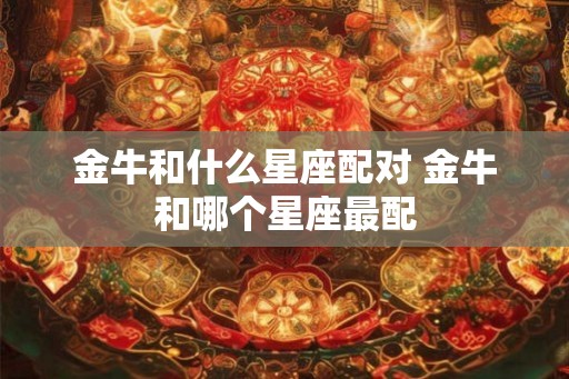 金牛和什么星座配对 金牛和哪个星座最配
