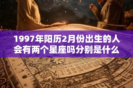 1997年阳历2月份出生的人会有两个星座吗分别是什么？