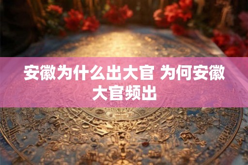 安徽为什么出大官 为何安徽大官频出