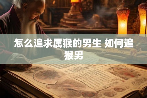 怎么追求属猴的男生 如何追猴男
