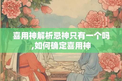 喜用神解析忌神只有一个吗,如何确定喜用神