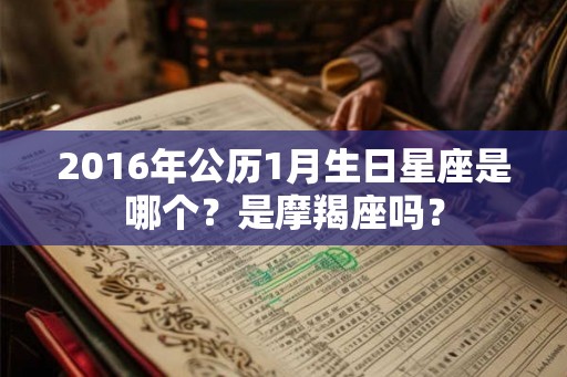 2016年公历1月生日星座是哪个？是摩羯座吗？
