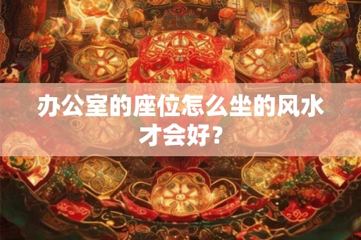 办公室的座位怎么坐的风水才会好？