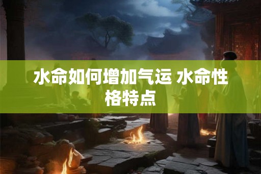 水命如何增加气运 水命性格特点