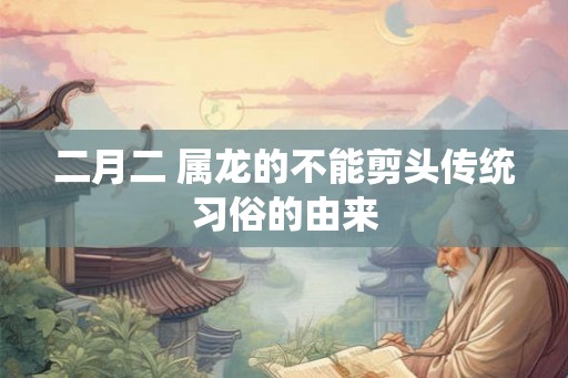 二月二 属龙的不能剪头传统习俗的由来 二月二 属龙的不能剪头传统习俗的由来