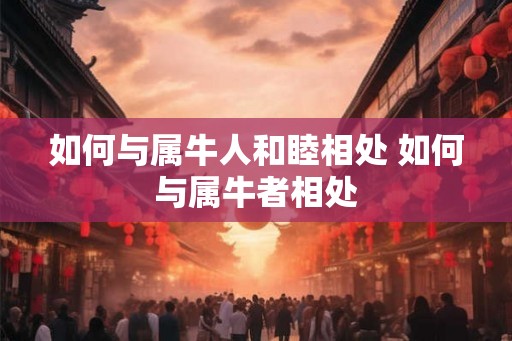 如何与属牛人和睦相处 如何与属牛者相处