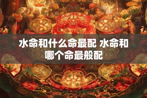 水命和什么命最配 水命和哪个命最般配