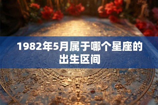 1982年5月属于哪个星座的出生区间