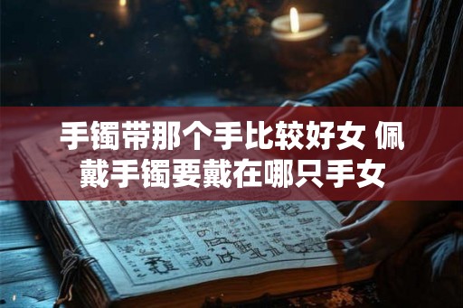 手镯带那个手比较好女 佩戴手镯要戴在哪只手女