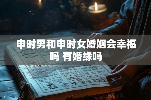 申时男和申时女婚姻会幸福吗 有婚缘吗