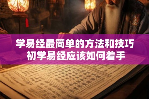 学易经最简单的方法和技巧 初学易经应该如何着手