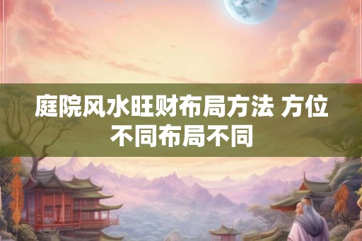 庭院风水旺财布局方法 方位不同布局不同