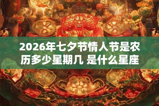2026年七夕节情人节是农历多少星期几 是什么星座 2026年七夕节情人节是农历多少星期几 是什么星座