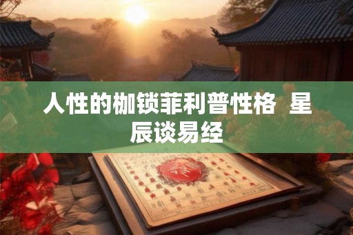 人性的枷锁菲利普性格 星辰谈易经 人性的枷锁菲利普性格 星辰谈易经