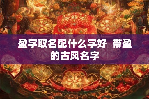 盈字取名配什么字好  带盈的古风名字