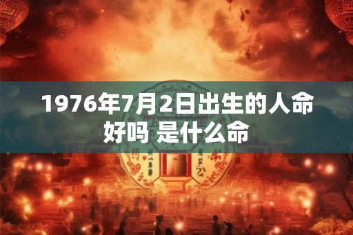 1976年7月2日出生的人命好吗 是什么命
