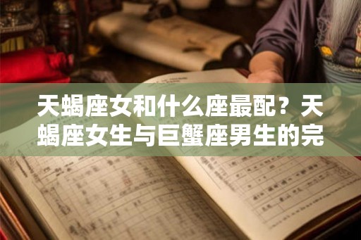天蝎座女和什么座最配？天蝎座女生与巨蟹座男生的完美契合